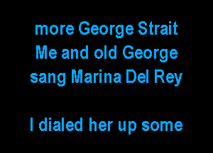 more George Strait
Me and old George
sang Marina Del Rey

l dialed her up some