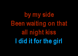by my side
Been waiting on that

all night kiss
ldid itfor the girl