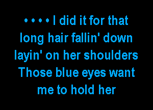 o o o . I did itfor that
long hairfallin' down

layin' on her shoulders
Those blue eyes want
me to hold her