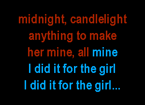 midnight, candlelight
anything to make

her mine, all mine
I did itfor the girl
Idid itfor the girl...