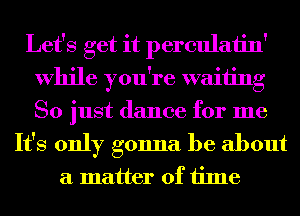 Let's get it perculaiin'
While you're waiting
So just dance for me

It's only gonna be about
a matter of time