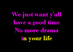 We just want y'all
have a good time
No more drama

in your life

g