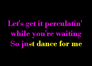 Let's get it perculaiin'
While you're waiting
So just dance for me