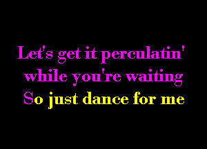 Let's get it perculaiin'
While you're waiting
So just dance for me