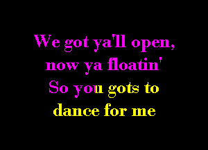 We got ya'll open,

now ya floatin'
So you gots to
dance for me