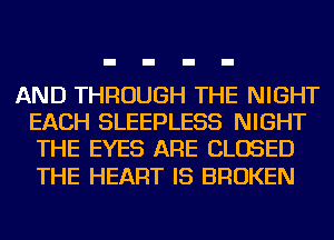 AND THROUGH THE NIGHT
EACH SLEEPLESS NIGHT
THE EYES ARE CLOSED

THE HEART IS BROKEN