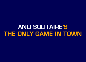 AND SULITAIRE'S

THE ONLY GAME IN TOWN