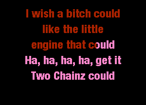 I wish a bitch could
like the little
engine that could

Ha, ha, ha, ha, get it
Two Chainz could