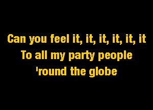 Can you feel it, it, it, it, it, it

To all my party people
'round the globe