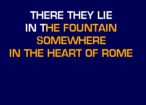 THERE THEY LIE
IN THE FOUNTAIN
SOMEINHERE
IN THE HEART OF ROME