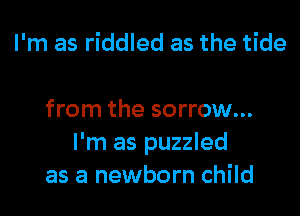 I'm as riddled as the tide

from the sorrow...
I'm as puzzled
as a newborn child