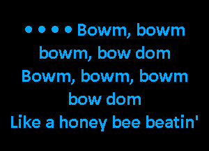 o 0 0 0 Bowm, bowm
bowm, bow dom

Bowm, bowm, bowm
bow dom
Like a honey bee beatin'