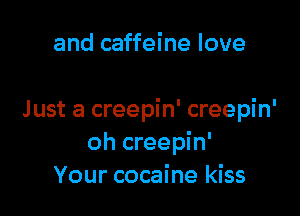 and caffeine love

Just a creepin' creepin'
oh creepin'
Your cocaine kiss