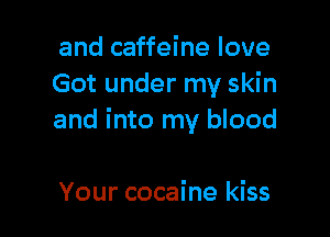 and caffeine love
Got under my skin

and into my blood

Your cocaine kiss
