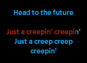 Head to the future

Just a creepin' creepin'
J ust a creep creep
creepin'