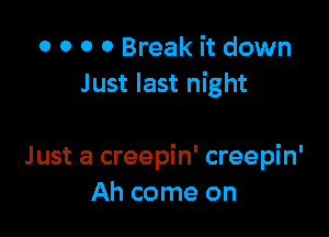 0 0 0 0 Break it down
Just last night

Just a creepin' creepin'
Ah come on