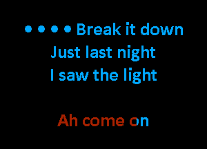 o o o 0 Break it down
Just last night

I saw the light

Ah come on