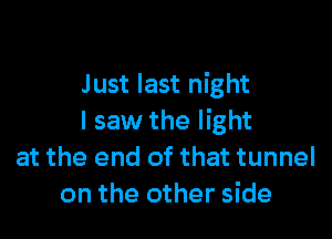 Just last night

I saw the light
at the end of that tunnel
on the other side