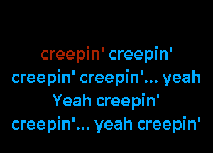 creepin' creepin'
creepin' creepin'... yeah
Yeah creepin'
creepin'... yeah creepin'