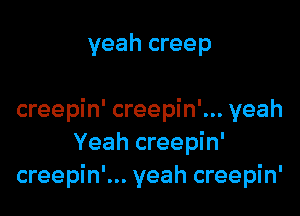 yeah creep

creepin' creepin'... yeah
Yeah creepin'
creepin'... yeah creepin'