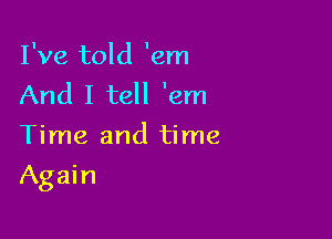 I've told 'em
And I tell 'em
Time and time

Again