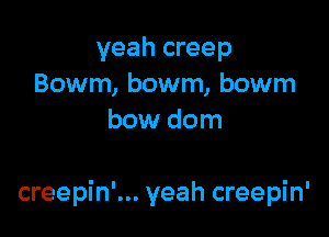 yeah creep
Bowm, bowm, bowm
bow dom

creepin'... yeah creepin'