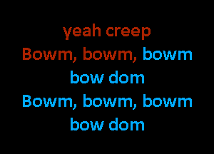 yeah creep
Bowm, bowm, bowm

bow dom
Bowm, bowm, bowm
bow dom