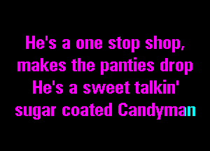 He's a one stop shop.
makes the panties drop
He's a sweet talkin'
sugar coated Candyman