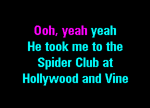 00h. Yeah yeah
He took me to the

Spider Club at
Hollywood and Vine