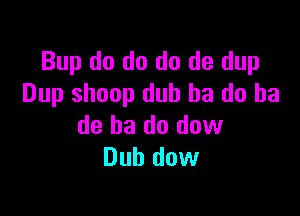 Bup do do do do dup
Dup shoop dub ha do ha

de ha do dow
Dub dow