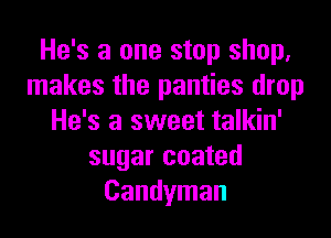 He's a one stop shop.
makes the panties drop
He's a sweet talkin'
sugar coated
Candyman