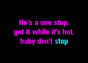 He's a one stop,

get it while it's hot,
baby don't stop