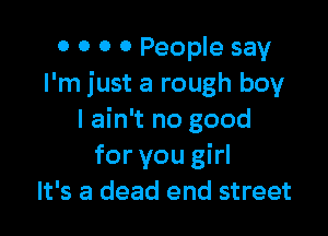 0 0 0 0 People say
I'm just a rough boy

I ain't no good
for you girl
It's a dead end street