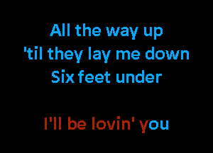 All the way up
'til they lay me down

Six feet under

I'll be lovin' you