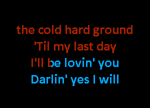 the cold hard ground
lTil my last day

I'll be lovin' you
Darlin' yes I will