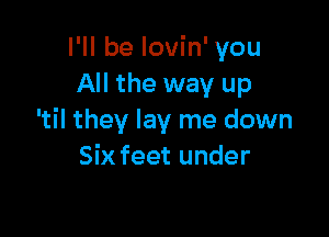 I'll be lovin' you
All the way up

'til they lay me down
Six feet under