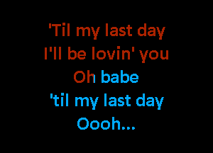 'Til my last day
I'll be lovin' you

Oh babe
'til my last day
Oooh...