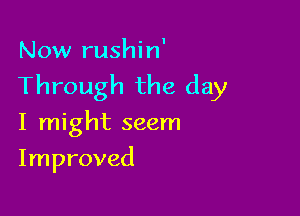 Now rushin'

Through the day

I might seem
Improved