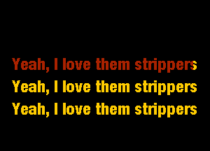 Yeah, I love them strippers
Yeah, I love them strippers
Yeah, I love them strippers