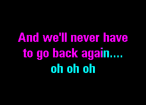 And we'll never have

to go back again...
oh oh oh