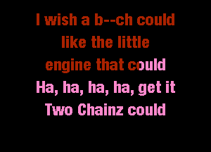 I wish a b--ch could
like the little
engine that could

Ha, ha, ha, ha, get it
Two Chainz could
