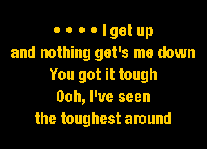 o o o o I get up
and nothing get's me down
You got it tough
Ooh, I've seen
the toughest around