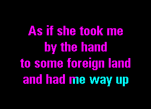 As if she took me
by the hand

to some foreign land
and had me way up