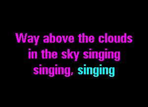 Way above the clouds

in the sky singing
singing, singing