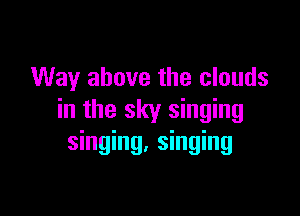 Way above the clouds

in the sky singing
singing, singing