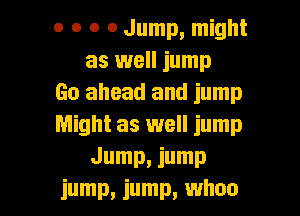 0 o o 0 Jump, might
as well jump
60 ahead and jump

Might as well jump
Jump, jump
jump, jump, whoa