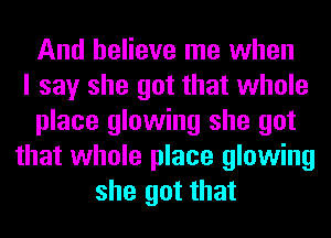 And believe me when
I say she got that whole
place glowing she got
that whole place glowing
she got that