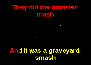 They did the monster
mash

L

And it was a graveyard
smash