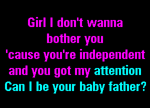 Girl I don't wanna
bother you
'cause you're independent
and you got my attention
Can I be your baby father?