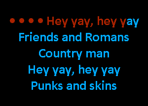 o o o 0 Hey yay, hey yay
Friends and Romans

Country man

Hev vav, hev vav
Punks and skins